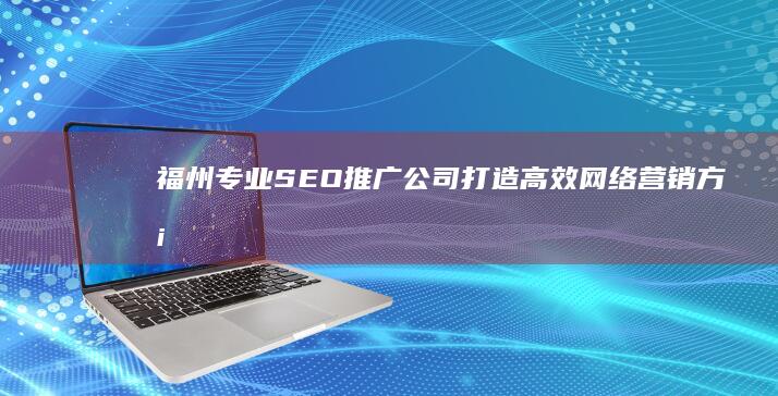 福州专业SEO推广公司：打造高效网络营销方案